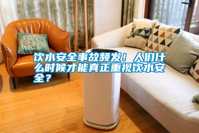 飲水安全事故頻發(fā)！人們什么時(shí)候才能真正重視飲水安全？