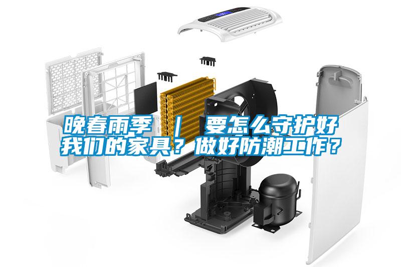 晚春雨季 ｜ 要怎么守護好我們的家具？做好防潮工作？