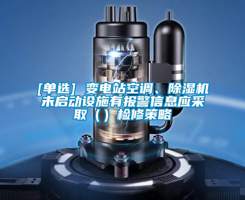 [單選] 變電站空調、除濕機未啟動設施有報警信息應采?。ǎz修策略