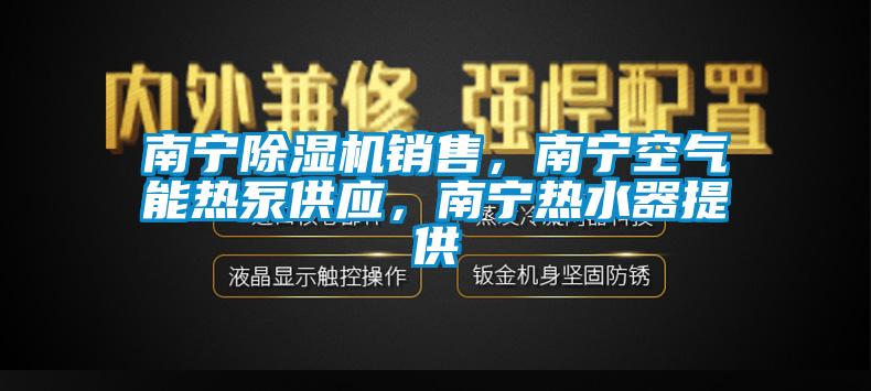 南寧除濕機銷售，南寧空氣能熱泵供應(yīng)，南寧熱水器提供