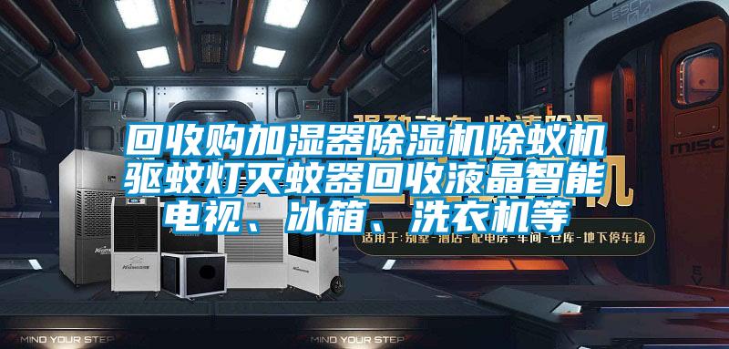 回收購加濕器除濕機除蟻機驅蚊燈滅蚊器回收液晶智能電視、冰箱、洗衣機等