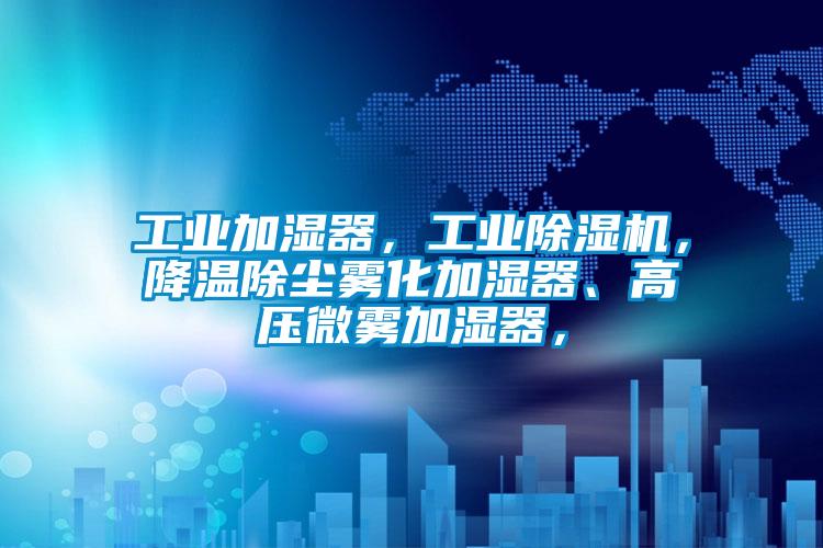 工業加濕器,工業除濕機,降溫除塵霧化加濕器、高壓微霧加濕器,