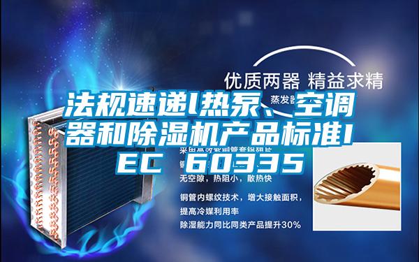 法規(guī)速遞l熱泵、空調(diào)器和除濕機(jī)產(chǎn)品標(biāo)準(zhǔn)IEC 60335