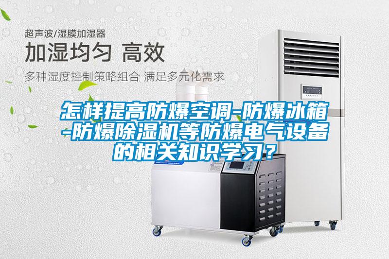 怎樣提高防爆空調-防爆冰箱-防爆除濕機等防爆電氣設備的相關知識學習？