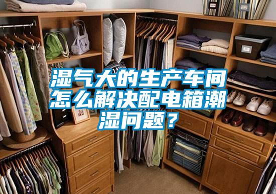 濕氣大的生產車間怎么解決配電箱潮濕問題？