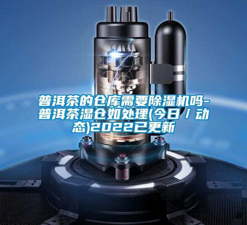 普洱茶的倉(cāng)庫(kù)需要除濕機(jī)嗎-普洱茶濕倉(cāng)如處理(今日/動(dòng)態(tài))2022已更新