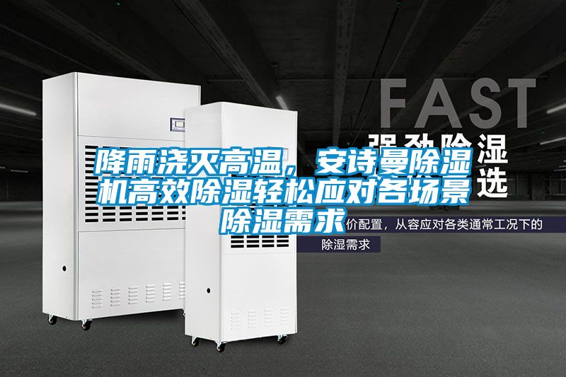 降雨澆滅高溫，安詩曼除濕機高效除濕輕松應對各場景除濕需求