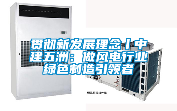 貫徹新發(fā)展理念丨中建五洲:做風電行業(yè)綠色制造引領(lǐng)者