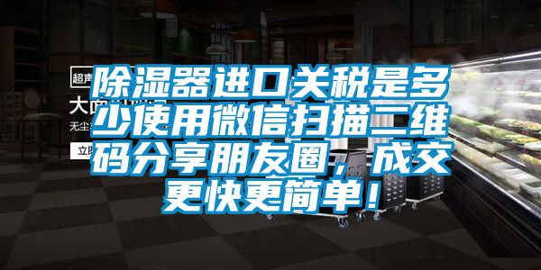 除濕器進口關稅是多少使用微信掃描二維碼分享朋友圈，成交更快更簡單！