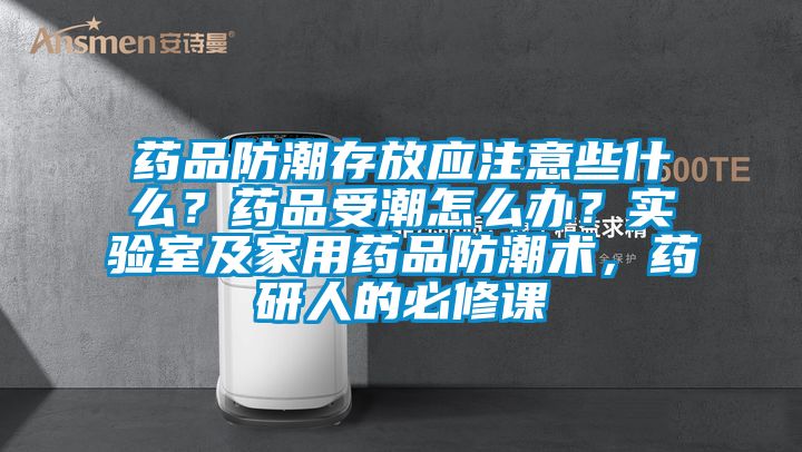 藥品防潮存放應(yīng)注意些什么？藥品受潮怎么辦？實(shí)驗(yàn)室及家用藥品防潮術(shù)，藥研人的必修課